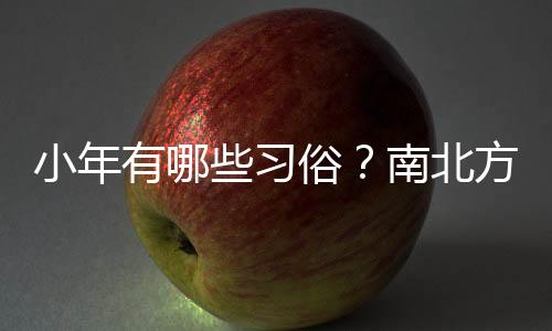 小年有哪些習俗？南北方小年為何相差一天？
