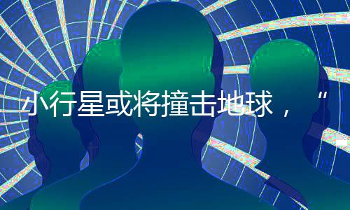 小行星或將撞擊地球，“中國已開始部署防御”
