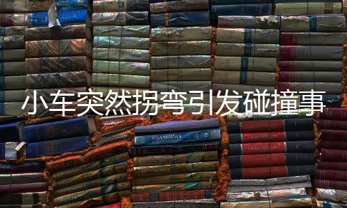 小車突然拐彎引發(fā)碰撞事件，提醒駕駛者安全行車至關重要