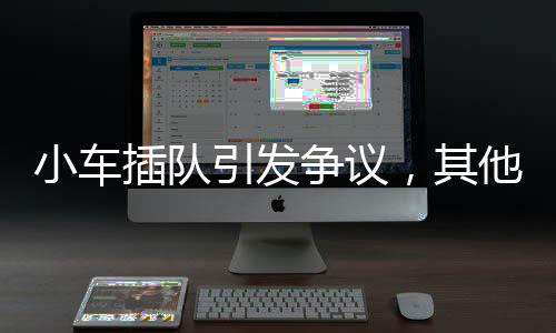 小車插隊(duì)引發(fā)爭議，其他車主直言扣分懲罰