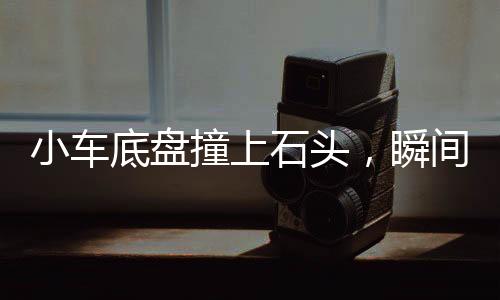小車底盤撞上石頭，瞬間火光四濺——事故細(xì)節(jié)揭秘