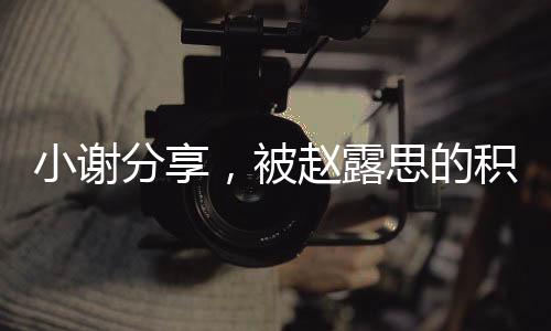 小謝分享，被趙露思的積極樂觀深深感染