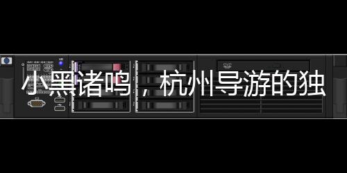 小黑諸鳴，杭州導(dǎo)游的獨(dú)特人才魅力