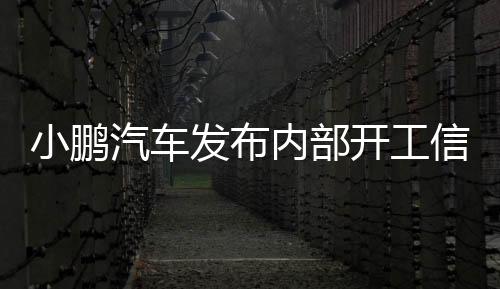 小鵬汽車發(fā)布內(nèi)部開工信，全新征程的開啟