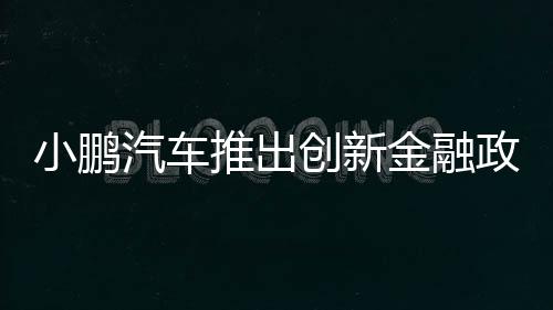 小鵬汽車推出創(chuàng)新金融政策，5年0息0首付，引領(lǐng)智能電動(dòng)汽車消費(fèi)新潮流