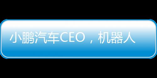 小鵬汽車CEO，機(jī)器人比汽車更難做，行業(yè)未來展望與核心技術(shù)挑戰(zhàn)揭秘
