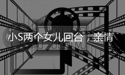 小S兩個(gè)女兒回臺，親情跨越時(shí)空的溫馨重逢
