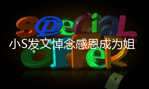 小S發(fā)文悼念感恩成為姐妹的情感歷程，跨越時(shí)光的真摯情感