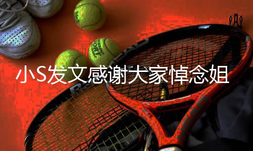 小S發(fā)文感謝大家悼念姐姐大S，深切緬懷，感恩有您