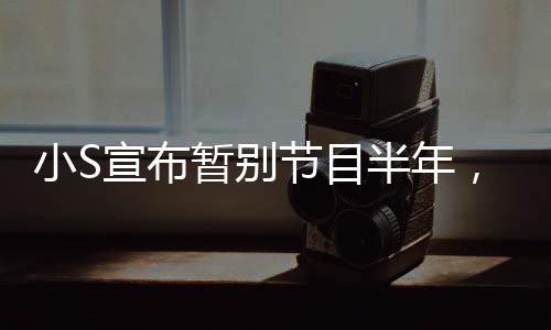 小S宣布暫別節(jié)目半年，全力投入生活與休息，展示堅強決斷的女神風(fēng)范