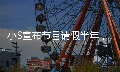 小S宣布節(jié)目請(qǐng)假半年，未來(lái)計(jì)劃令人期待