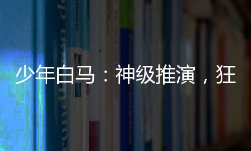 少年白馬：神級(jí)推演，狂追李寒衣