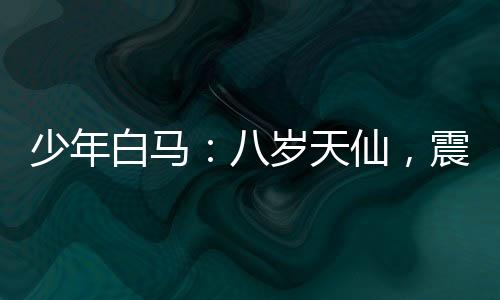 少年白馬：八歲天仙，震驚李長生