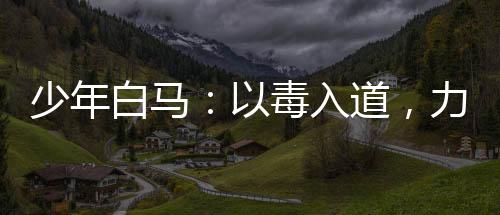 少年白馬：以毒入道，力挺李寒衣