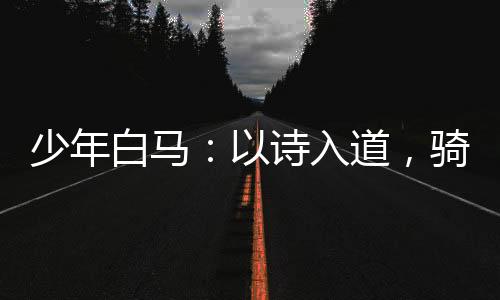 少年白馬：以詩入道，騎龍游九天