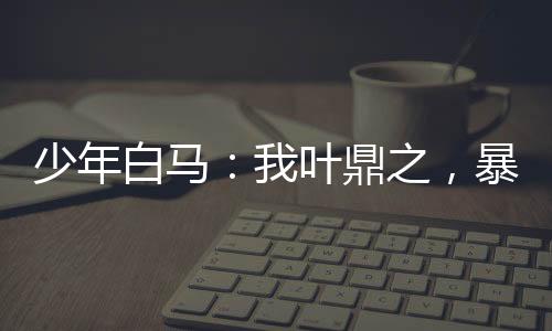 少年白馬：我葉鼎之，暴揍瑯琊王