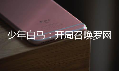 少年白馬：開局召喚羅網(wǎng)！