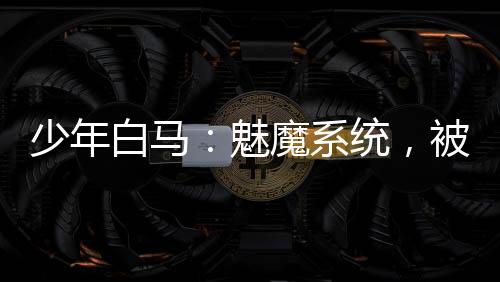 少年白馬：魅魔系統(tǒng)，被玥瑤逆推