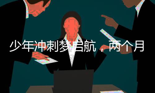 少年沖刺夢啟航，兩個月征程繪出奇跡，15歲初中生逆襲考上985碩士