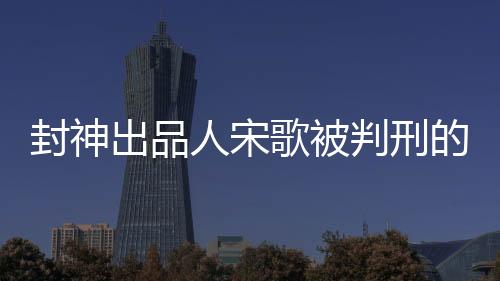 封神出品人宋歌被判刑的文章標題為，昔日榮光輝煌今蒙冤陷囹圄——封神出品人宋歌被判刑紀實。以下內(nèi)容分為十個段落進行闡述。
