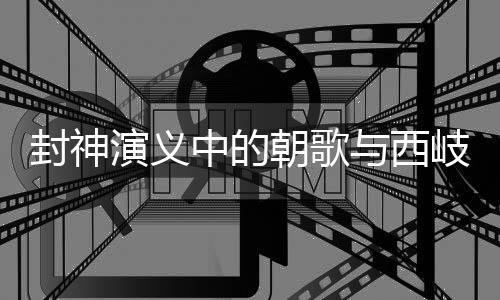 封神演義中的朝歌與西岐地理位置揭秘