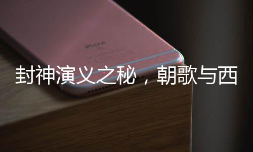封神演義之秘，朝歌與西岐的地理定位揭秘