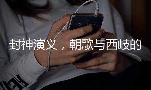 封神演義，朝歌與西岐的地理位置解析