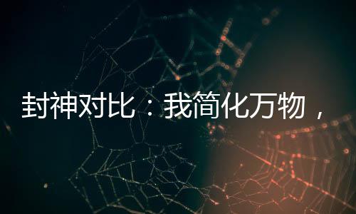 封神對比：我簡化萬物，煉化洪荒