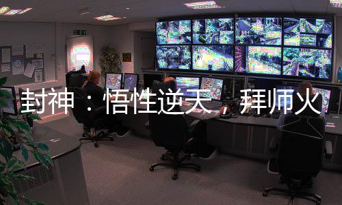 封神：悟性逆天，拜師火靈圣母