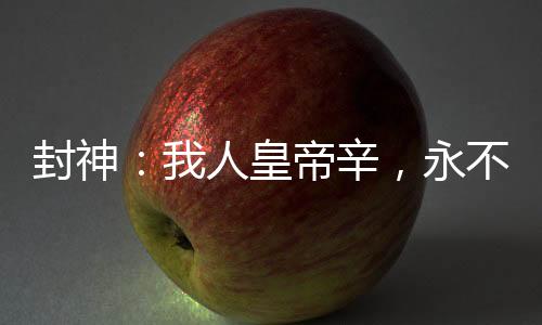 封神：我人皇帝辛，永不稱天子