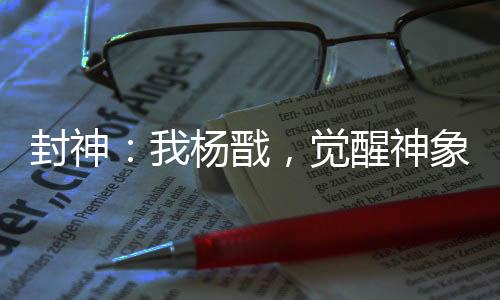 封神：我楊戩，覺(jué)醒神象鎮(zhèn)獄勁