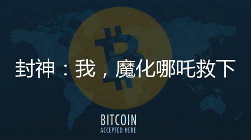 封神：我，魔化哪吒救下自刎哪吒
