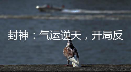 封神：氣運逆天，開局反噬死準(zhǔn)提