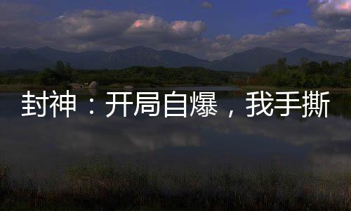 封神：開(kāi)局自爆，我手撕封神榜