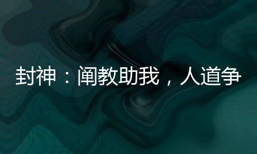 封神：闡教助我，人道爭(zhēng)龍