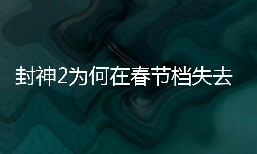 封神2為何在春節(jié)檔失去頭把交椅？