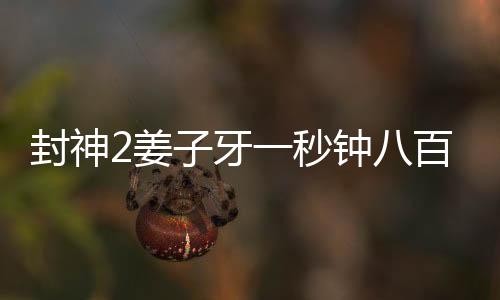 封神2姜子牙一秒鐘八百個(gè)假動(dòng)作，揭秘姜子牙獨(dú)特的武藝魅力