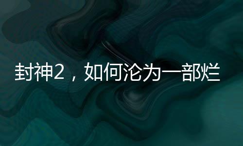 封神2，如何淪為一部爛片？
