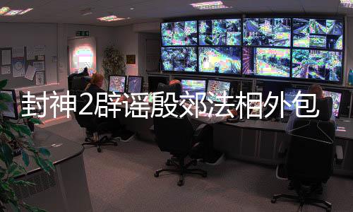 封神2辟謠殷郊法相外包費(fèi)用傳聞，真實(shí)情況解讀