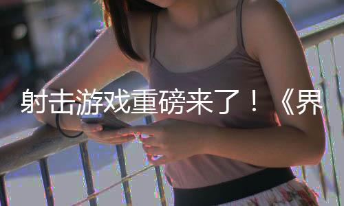 射擊游戲重磅來(lái)了！《界外狂潮》引爆全球熱議！