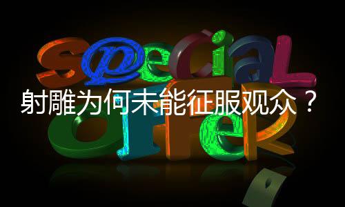 射雕為何未能征服觀眾？深度剖析原因