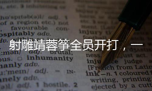 射雕靖蓉箏全員開打，一場震撼人心的武俠盛宴