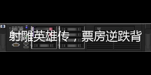 射雕英雄傳，票房逆跌背后的故事