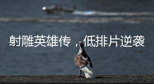射雕英雄傳，低排片逆襲創(chuàng)票房神話