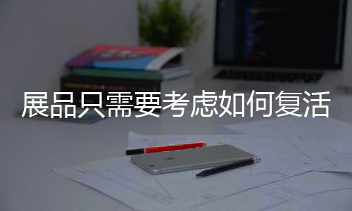 展品只需要考慮如何復(fù)活 館長(zhǎng)要考慮的可就多了
