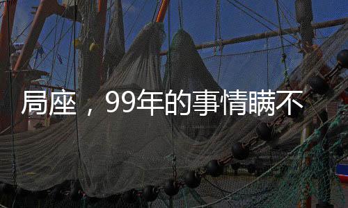 局座，99年的事情瞞不住了！