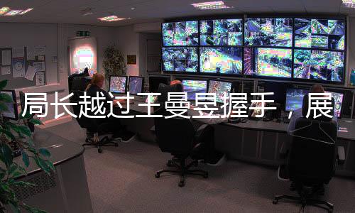 局長(zhǎng)越過(guò)王曼昱握手，展現(xiàn)領(lǐng)導(dǎo)力獨(dú)特風(fēng)采