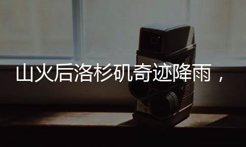 山火后洛杉磯奇跡降雨，一日傾瀉九月雨量的獨(dú)特現(xiàn)象