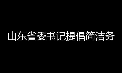 山東省委書記提倡簡潔務(wù)實(shí)，發(fā)言時(shí)不要穿靴戴帽