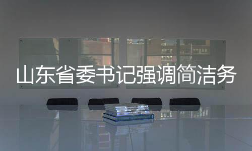 山東省委書記強調(diào)簡潔務(wù)實，發(fā)言時不要穿靴戴帽